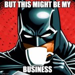 Thats my business | BUT THIS MIGHT BE MY; BUSINESS | image tagged in batman drinks coffee | made w/ Imgflip meme maker