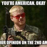 you're american. okay | YOU'RE AMERICAN. OKAY; WHATS YOUR OPINION ON THE 2ND AMENDMENT | image tagged in you're american okay | made w/ Imgflip meme maker