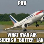 POV | POV; WHAT RYAN AIR CONSIDERS A "BUTTER" LANDING | image tagged in plane | made w/ Imgflip meme maker
