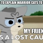 jayfaether | ME TRYING TO EXPLAIN WARRIOR CATS TO MY FIREND; MY FRIEND: | image tagged in jayfaether | made w/ Imgflip meme maker