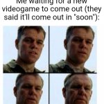 So true | Me waiting for a new videogame to come out (they said it'll come out in "soon"): | image tagged in matt damon gets older,memes,videogames,so true memes,relatable memes,funny | made w/ Imgflip meme maker