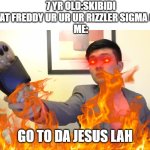 sorry if it looks underage | 7 YR OLD:SKIBIDI GYAT FREDDY UR UR UR RIZZLER SIGMA OHIO 
ME:; GO TO DA JESUS LAH | image tagged in memes,kids these days,steven he i will send you to jesus,stop reading the tags,oh wow are you actually reading these tags | made w/ Imgflip meme maker
