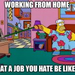 Working from home | WORKING FROM HOME; AT A JOB YOU HATE BE LIKE | image tagged in the simpsons,funny,wfh,homer simpson,hybrid,work sucks | made w/ Imgflip meme maker