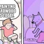 painting your hardwood floors | WE'RE PAINTING OUR HARDWOOD FLOORS TODAY. | image tagged in dog smothers dumb owner | made w/ Imgflip meme maker
