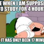Typical me | ME WHEN I AM SUPPOSED TO STUDY FOR 4 HOURS; BUT IT HAS ONLY BEEN 17 MINUTES | image tagged in dead peter griffin | made w/ Imgflip meme maker