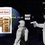Root beer | ROOT BEER | image tagged in wait its all | made w/ Imgflip meme maker