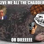 Give me all the chedder | GIVE ME ALL THE CHADDER; OR DIEEEEEE | image tagged in fat seal with interlocked hands | made w/ Imgflip meme maker