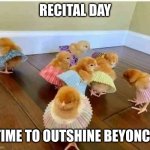 Recital day | RECITAL DAY; TIME TO OUTSHINE BEYONCE | image tagged in chicks in short skirts,memes,beyonce watch out,recital day,live to perform,destiny's chicks | made w/ Imgflip meme maker