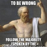 The majority is not always right | IF YOU WANT TO BE WRONG; FOLLOW THE MAJORITY (SPOKEN BY THE GENTLEMAN PICTURED HERE) | image tagged in socrates | made w/ Imgflip meme maker