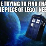 WHERE ARE YOU | ME TRYING TO FIND THAT ONE PIECE OF LEGO I NEED: | image tagged in tardis | made w/ Imgflip meme maker