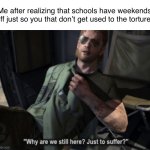 Why are we still here? Just to suffer? | Me after realizing that schools have weekends off just so you that don’t get used to the torture: | image tagged in why are we still here just to suffer | made w/ Imgflip meme maker