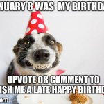 happy late birthday | JANUARY 8 WAS  MY BIRTHDAY; UPVOTE OR COMMENT TO WISH ME A LATE HAPPY BIRTHDAY; (OR DON'T) | image tagged in birthday dog,memes,funny,birthday | made w/ Imgflip meme maker