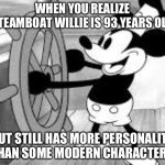 Steamboat Willie | WHEN YOU REALIZE STEAMBOAT WILLIE IS 93 YEARS OLD; BUT STILL HAS MORE PERSONALITY THAN SOME MODERN CHARACTERS | image tagged in steamboat willie | made w/ Imgflip meme maker