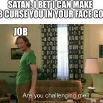 Job | SATAN: I BET I CAN MAKE JOB CURSE YOU IN YOUR FACE GOD! JOB | image tagged in are you challenging me | made w/ Imgflip meme maker