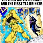 pathetic!  pathetic!  coffee! | THE FIRST COFFEE DRINKER AND THE FIRST TEA DRINKER | image tagged in jojo approaching me fight meme,coffee,tea | made w/ Imgflip meme maker