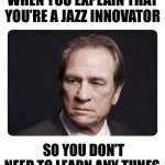 Jazz Innovator | WHEN YOU EXPLAIN THAT YOU’RE A JAZZ INNOVATOR; SO YOU DON’T NEED TO LEARN ANY TUNES | image tagged in tommy lee jones,jazz | made w/ Imgflip meme maker