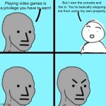 Parents in a nutshell | But I own the console and the tv. You’re basically stopping me from using my own property. Playing video games is a privilege you have to earn! | image tagged in angry npc wojak | made w/ Imgflip meme maker