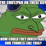 The chutzpah on these goy | THE CHUTZPAH ON THESE GOY; @machirho; HOW COULD THEY INVESTIGATE OUR TUNNELS LIKE THIS? | image tagged in angry jew | made w/ Imgflip meme maker