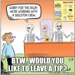 Skeleton crew | BTW.. WOULD YOU LIKE TO LEAVE A TIP? | image tagged in skeleton crew | made w/ Imgflip meme maker
