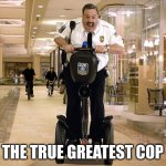 any Paul Blart fans out there? | THE TRUE GREATEST COP | image tagged in paul blart is fatman on a segway | made w/ Imgflip meme maker