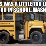 short bus | THIS WAS A LITTLE TOO LONG FOR YOU IN SCHOOL, WASN’T IT? | image tagged in short bus | made w/ Imgflip meme maker