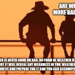 Cowboy wisdom, weather doesn't bend to your will | ARE WE GETTING MORE BAD WEATHER? WEATHER IS NEVER GOOD OR BAD. NO FORM OF WEATHER IS OUT TO DESTROY YOU, BUT IT WILL REVEAL ANY WEAKNESS IN YOU. WEATHER REQUIRES MAN TO ADAPT TO IT, DRESS AND PREPARE FOR IT AND YOU CAN ACCOMPLISH YOUR GOALS. | image tagged in cowboy father and son,cowboy wisdom,global whining,bundle up,accomplishment,cowboy up | made w/ Imgflip meme maker