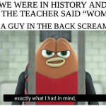 Average guy | WE WERE IN HISTORY AND THE THE TEACHER SAID “WOMEN”; AND A GUY IN THE BACK SCREAMED | image tagged in not exactly what i had in mind,funny memes,guys memes | made w/ Imgflip meme maker