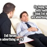 Don't worry , you're fine | I'm losing touch with reality , I think Evil forces are advertising on TV; Evil forces are advertising on TV | image tagged in psychiatrist,evil,x x everywhere,commercials,the devil,weapons | made w/ Imgflip meme maker