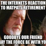 we're gonna miss you Mat | THE INTERNETS REACTION TO MATPATS RETIREMENT; GOODBYE OUR FRIEND MAY THE FORCE BE WITH YOU | image tagged in obiwan kenobi may the force be with you | made w/ Imgflip meme maker