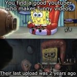 You can watch their other videos, but it doesn't feel the same anymore. | You find a good youtuber who makes funny videos; Their last upload was 2 years ago | image tagged in happy spongebob vs depressed spongebob,funny,memes,fun | made w/ Imgflip meme maker