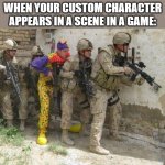 Army clown | WHEN YOUR CUSTOM CHARACTER APPEARS IN A SCENE IN A GAME: | image tagged in army clown | made w/ Imgflip meme maker