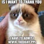Grumpy Cat Happy Meme | WHOEVER MY 1 FOLLOWER IS I WANT TO THANK YOU; I HAVE TO ADMIT I NEVER THOUGHT PPL WOULD LIKE THE STUFF I MADE | image tagged in memes,grumpy cat happy,grumpy cat | made w/ Imgflip meme maker