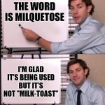 Milquetose not Milk-Toast | THE WORD IS MILQUETOSE; I'M GLAD IT'S BEING USED BUT IT'S NOT "MILK-TOAST" | image tagged in jim pointing to the whiteboard,english lesson,pedantic | made w/ Imgflip meme maker