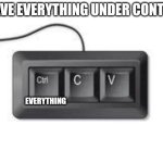 Everything under control | I HAVE EVERYTHING UNDER CONTROL; EVERYTHING | image tagged in copy paste meme | made w/ Imgflip meme maker