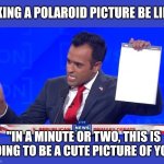 Shake..shake it | TAKING A POLAROID PICTURE BE LIKE; "IN A MINUTE OR TWO, THIS IS GOING TO BE A CUTE PICTURE OF YOU" | image tagged in vivek's notepad | made w/ Imgflip meme maker