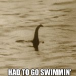 I went swimming | HAD TO GO SWIMMIN’ | image tagged in nessie,swimming,sports | made w/ Imgflip meme maker