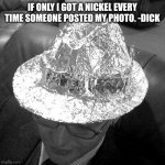 Tin Foil Fedora | IF ONLY I GOT A NICKEL EVERY TIME SOMEONE POSTED MY PHOTO. -DICK | image tagged in tin foil fedora | made w/ Imgflip meme maker