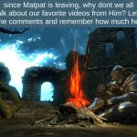 Mine was his Kool Aid Man Theory. that was how I got over my 8th grade saddness. What About you? | since Matpat is leaving, why dont we all talk about our favorite videos from Him? Lets Talk in the comments and remember how much hes done. | image tagged in dark souls bonfire rest,matpat,sad | made w/ Imgflip meme maker