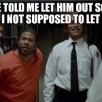 kay and peele | HE TOLD ME LET HIM OUT SO I DID WAS I NOT SUPPOSED TO LET HIM OUT | image tagged in kay and peele | made w/ Imgflip meme maker