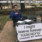 GUYS PLS I NEED HELP | MY ACCOUNT GOT DELETED AND LOST ALL 17890 POINTS; I might leaeve forever | image tagged in change my mind please | made w/ Imgflip meme maker