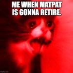 Yamero cat | ME WHEN MATPAT IS GONNA RETIRE. | image tagged in yamero cat | made w/ Imgflip meme maker
