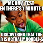 lol | ME ON A TEST 
WHEN THERE'S 1 MINUTE LEFT; DISCOVERING THAT THE PAPER IS ACTUALLY DOUBLE-SIDED | image tagged in funny kid testing | made w/ Imgflip meme maker