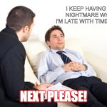 psychiatrist | I KEEP HAVING THIS NIGHTMARE WHERE I'M LATE WITH TIMESHEETS; NEXT PLEASE! | image tagged in psychiatrist | made w/ Imgflip meme maker
