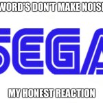 SEGA logo | "WORD'S DON'T MAKE NOISE"; MY HONEST REACTION | image tagged in sega logo | made w/ Imgflip meme maker