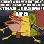 Its true though | KAREN: ¨I WANT MY MONEY BACK!¨
CASHIER: ¨IM SORRY, THE MANAGER IS OUT TODAY, HE´LL BE BACK TOMORROW ¨; KAREN: | image tagged in memes,spongegar,spongebob,funny,spongebob yeet | made w/ Imgflip meme maker