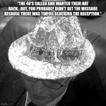 Tin Foil Fedora | "THE 40'S CALLED AND WANTED THEIR HAT BACK...BUT, YOU PROBABLY DIDN'T GET THE MESSAGE BECAUSE THERE WAS TINFOIL BLOCKING THE RECEPTION." | image tagged in tin foil fedora | made w/ Imgflip meme maker