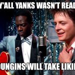 It happened just like this | I GUESS Y'ALL YANKS WASN'T READY FOR IT; YOUR YOUNGINS WILL TAKE LIKING TO IT | image tagged in but your kids are gonna love it,back to the future,southerners,confederate,hillbilly | made w/ Imgflip meme maker