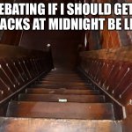Stairs | DEBATING IF I SHOULD GETS SNACKS AT MIDNIGHT BE LIKE | image tagged in stairs | made w/ Imgflip meme maker