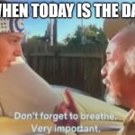 Don't Forget to Breathe | WHEN TODAY IS THE DAY | image tagged in don't forget to breathe | made w/ Imgflip meme maker