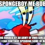 Mr. Kraps | SPONGEBOY ME BOB; I AM BEING ROBBED BY AN ARMY OF UWU GIRLS. PLEASE FIND THEM SO I CAN CONTINUE SPENDING SOME OF MAH MONEYEHY | image tagged in t h e r e b a c k | made w/ Imgflip meme maker